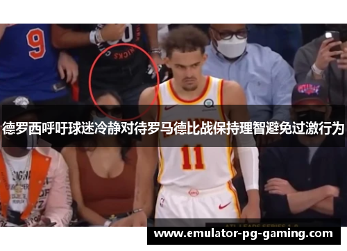 德罗西呼吁球迷冷静对待罗马德比战保持理智避免过激行为