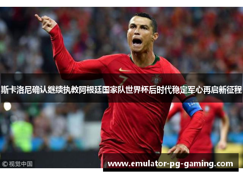 斯卡洛尼确认继续执教阿根廷国家队世界杯后时代稳定军心再启新征程