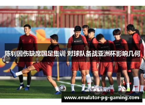 陈钊因伤缺席国足集训 对球队备战亚洲杯影响几何