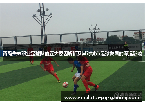 青岛失去职业足球队的五大原因解析及其对城市足球发展的深远影响