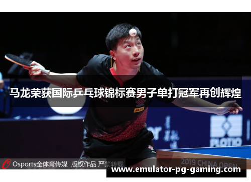 马龙荣获国际乒乓球锦标赛男子单打冠军再创辉煌